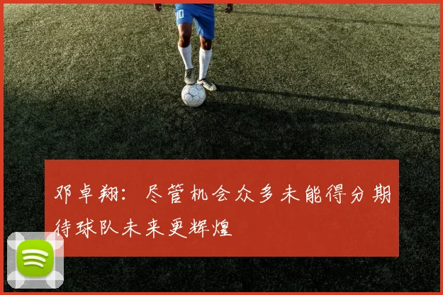 邓卓翔：尽管机会众多未能得分期待球队未来更辉煌